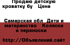 Продаю детскую кроватку бу › Цена ­ 4 000 - Самарская обл. Дети и материнство » Коляски и переноски   